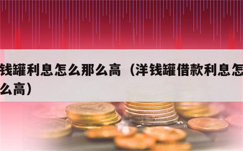洋钱罐利息怎么那么高（洋钱罐借款利息怎么那么高）