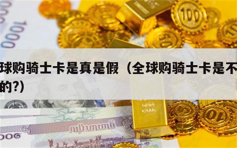 全球购骑士卡是真是假（全球购骑士卡是不是真的?）