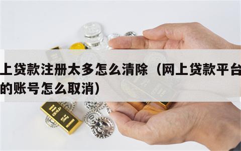 网上贷款注册太多怎么清除（网上贷款平台注册的账号怎么取消）