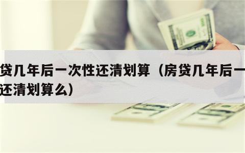 房贷几年后一次性还清划算（房贷几年后一次性还清划算么）