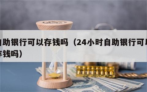自助银行可以存钱吗（24小时自助银行可以存钱吗）