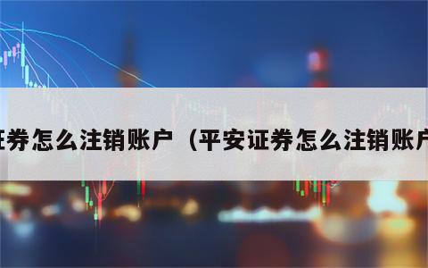 证券怎么注销账户（平安证券怎么注销账户）