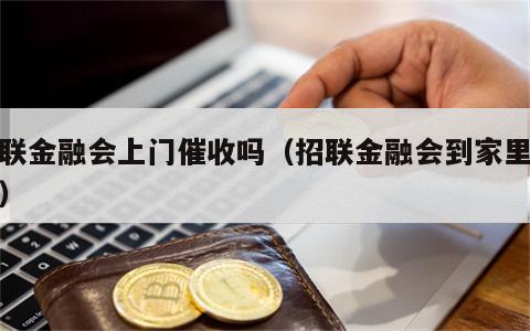 招联金融会上门催收吗（招联金融会到家里来吗）