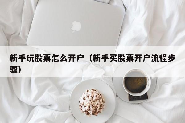 新手玩股票怎么开户（新手买股票开户流程步骤）