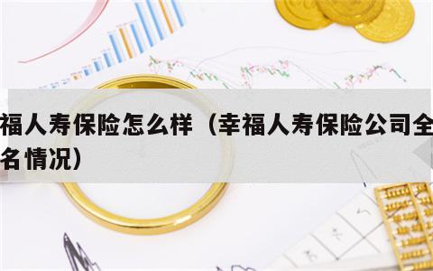 幸福人寿保险怎么样（幸福人寿保险公司全国排名情况）