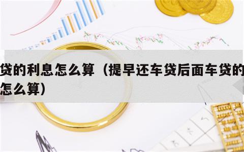 车贷的利息怎么算（提早还车贷后面车贷的利息怎么算）