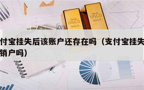支付宝挂失后该账户还存在吗（支付宝挂失后会销户吗）