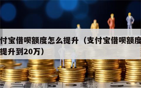 支付宝借呗额度怎么提升（支付宝借呗额度怎么提升到20万）