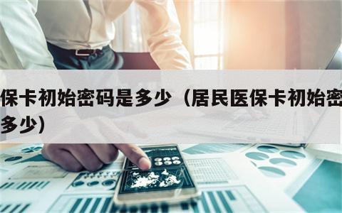 医保卡初始密码是多少（居民医保卡初始密码是多少）