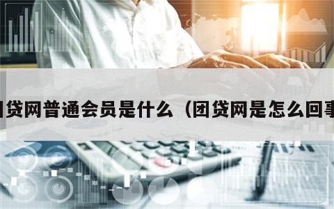 团贷网普通会员是什么（团贷网是怎么回事）