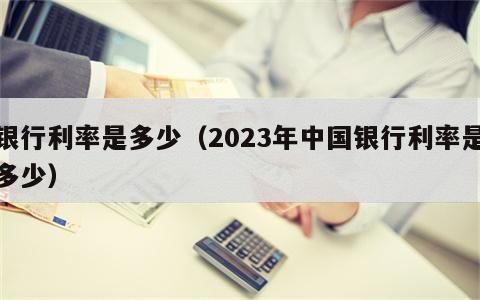 银行利率是多少（2023年中国银行利率是多少）