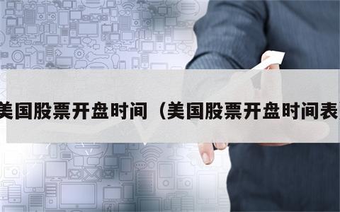 美国股票开盘时间（美国股票开盘时间表）
