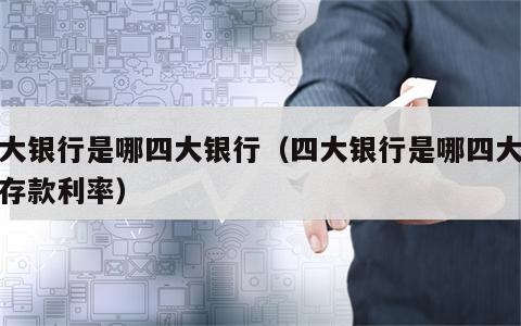 四大银行是哪四大银行（四大银行是哪四大银行存款利率）