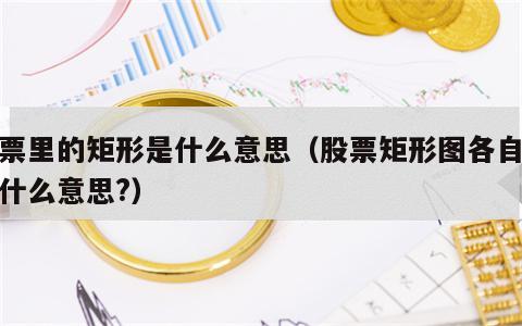 股票里的矩形是什么意思（股票矩形图各自代表什么意思?）