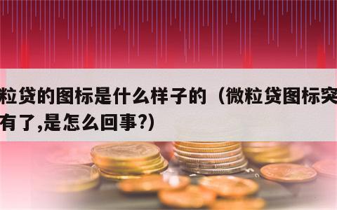 微粒贷的图标是什么样子的（微粒贷图标突然没有了,是怎么回事?）