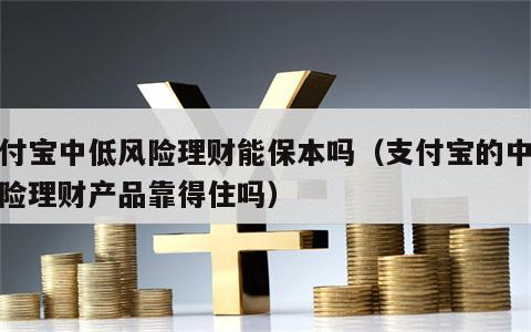 支付宝中低风险理财能保本吗（支付宝的中低风险理财产品靠得住吗）