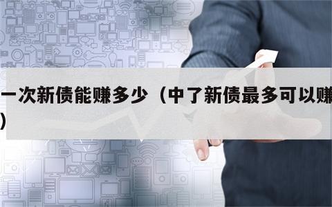 中一次新债能赚多少（中了新债最多可以赚多少）