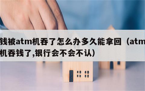 钱被atm机吞了怎么办多久能拿回（atm机吞钱了,银行会不会不认）