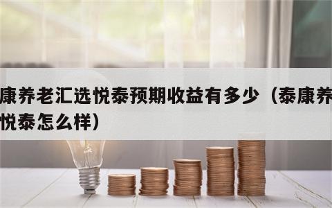 泰康养老汇选悦泰预期收益有多少（泰康养老选悦泰怎么样）