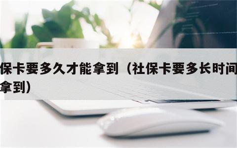 社保卡要多久才能拿到（社保卡要多长时间才能拿到）