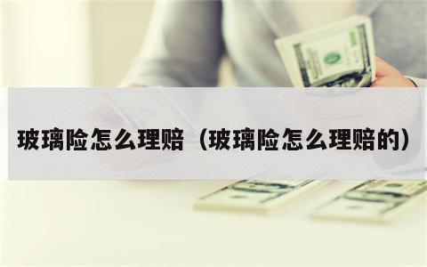 玻璃险怎么理赔（玻璃险怎么理赔的）