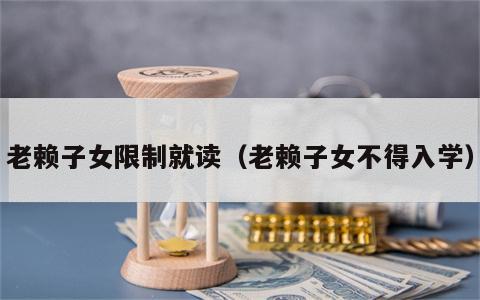老赖子女限制就读（老赖子女不得入学）