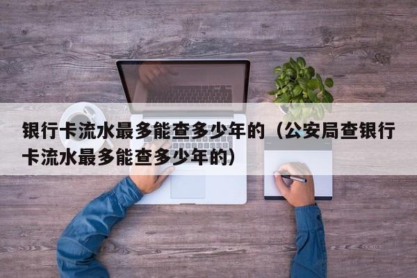 银行卡流水最多能查多少年的（公安局查银行卡流水最多能查多少年的）