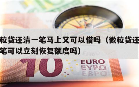 微粒贷还清一笔马上又可以借吗（微粒贷还完一笔可以立刻恢复额度吗）