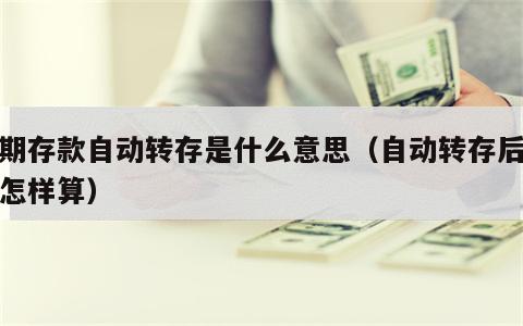 定期存款自动转存是什么意思（自动转存后利息怎样算）