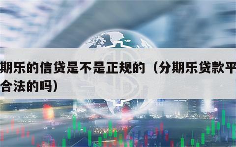 分期乐的信贷是不是正规的（分期乐贷款平台是合法的吗）