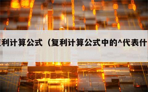复利计算公式（复利计算公式中的^代表什么）