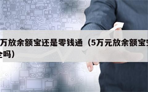 5万放余额宝还是零钱通（5万元放余额宝安全吗）