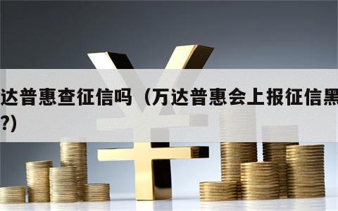 万达普惠查征信吗（万达普惠会上报征信黑户嘛?）