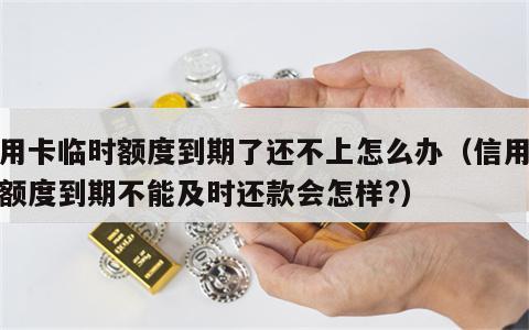 信用卡临时额度到期了还不上怎么办（信用临时额度到期不能及时还款会怎样?）