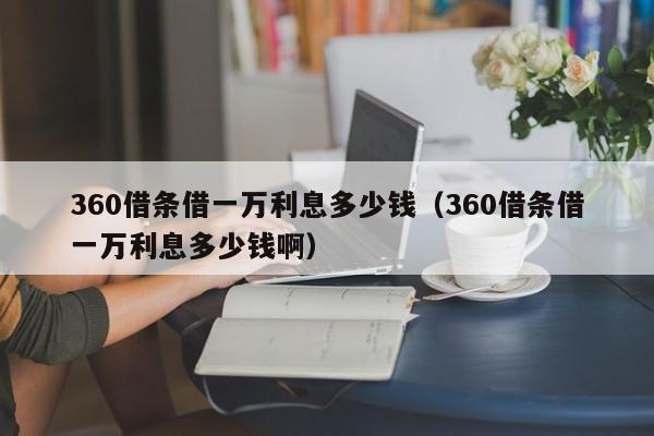 360借条借一万利息多少钱（360借条借一万利息多少钱啊）