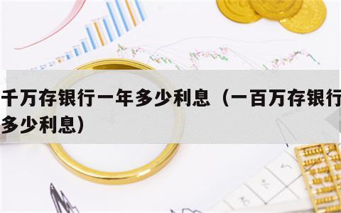 一千万存银行一年多少利息（一百万存银行一年多少利息）