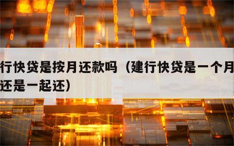建行快贷是按月还款吗（建行快贷是一个月一还还是一起还）
