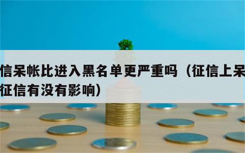 征信呆帐比进入黑名单更严重吗（征信上呆账对征信有没有影响）