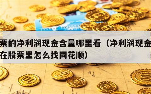 股票的净利润现金含量哪里看（净利润现金含量在股票里怎么找同花顺）