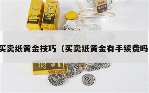 买卖纸黄金技巧（买卖纸黄金有手续费吗）