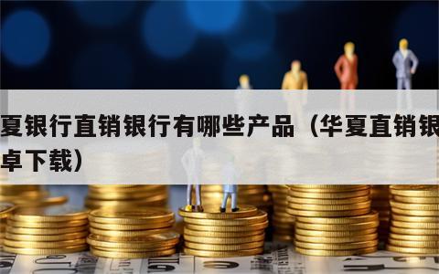 华夏银行直销银行有哪些产品（华夏直销银行安卓下载）