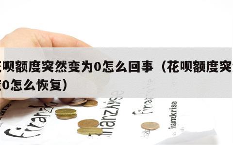 花呗额度突然变为0怎么回事（花呗额度突然变0怎么恢复）