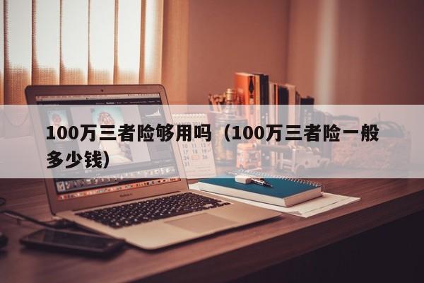 100万三者险够用吗（100万三者险一般多少钱）