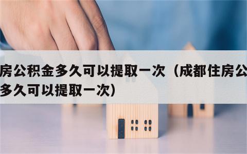 住房公积金多久可以提取一次（成都住房公积金多久可以提取一次）