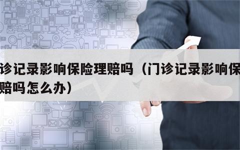 门诊记录影响保险理赔吗（门诊记录影响保险理赔吗怎么办）