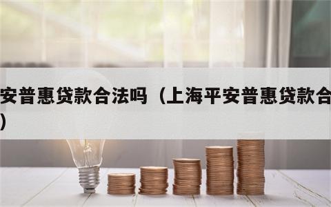 平安普惠贷款合法吗（上海平安普惠贷款合法吗）