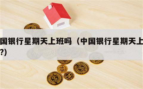 中国银行星期天上班吗（中国银行星期天上班吗?）