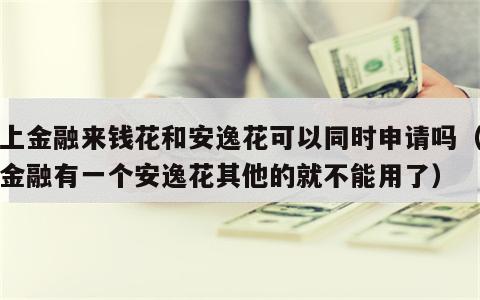 马上金融来钱花和安逸花可以同时申请吗（马上金融有一个安逸花其他的就不能用了）
