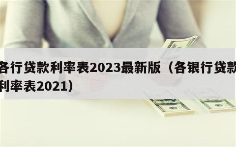 各行贷款利率表2023最新版（各银行贷款利率表2021）