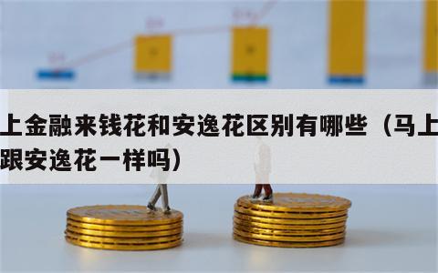 马上金融来钱花和安逸花区别有哪些（马上金融跟安逸花一样吗）